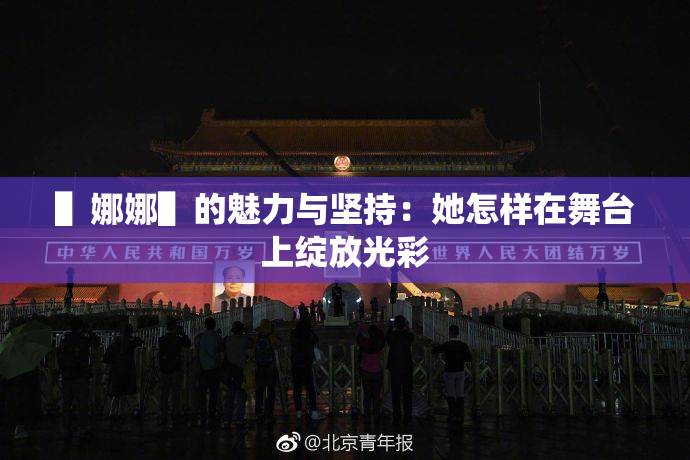 ▌娜娜▌的魅力与坚持：她怎样在舞台上绽放光彩