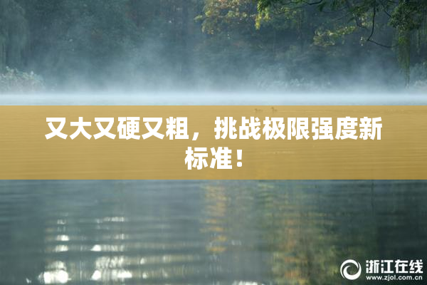 又大又硬又粗，挑战极限强度新标准！