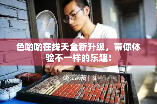 色哟哟在线天全新升级，带你体验不一样的乐趣！
