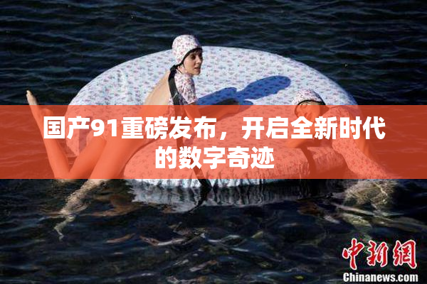 国产91重磅发布，开启全新时代的数字奇迹