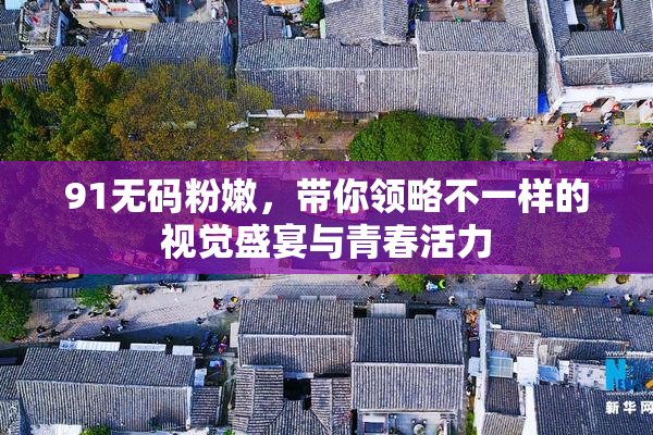 91无码粉嫩，带你领略不一样的视觉盛宴与青春活力