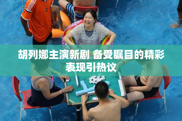 胡列娜主演新剧 备受瞩目的精彩表现引热议