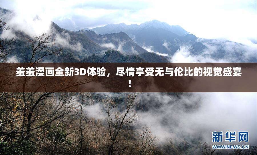 羞羞漫画全新3D体验，尽情享受无与伦比的视觉盛宴！