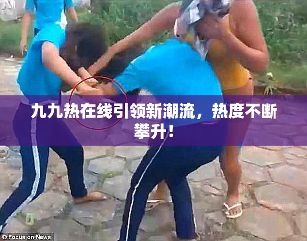 九九热在线引领新潮流，热度不断攀升！