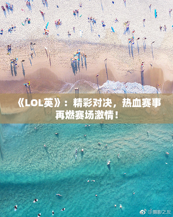 《LOL英》：精彩对决，热血赛事再燃赛场激情！