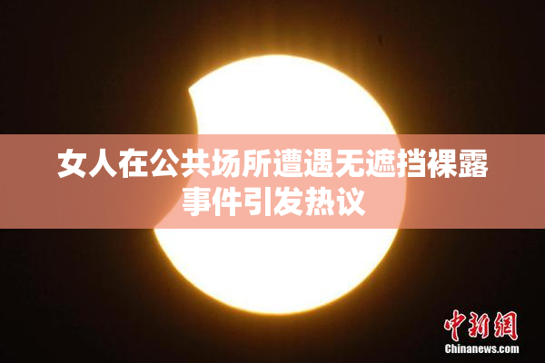 女人在公共场所遭遇无遮挡裸露事件引发热议
