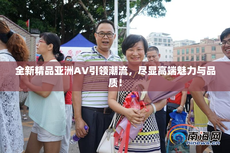 全新精品亚洲AV引领潮流，尽显高端魅力与品质！