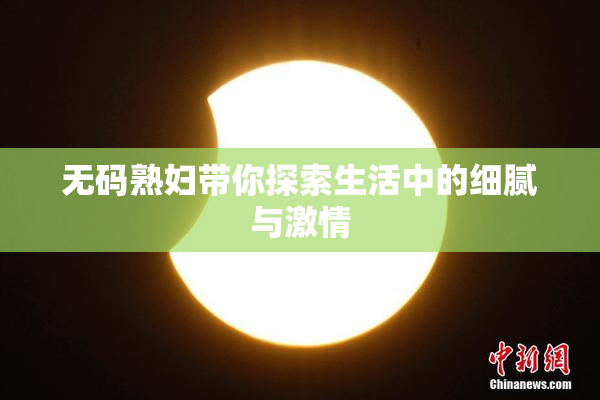 无码熟妇带你探索生活中的细腻与激情