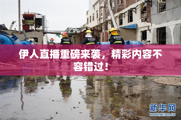 伊人直播重磅来袭，精彩内容不容错过！
