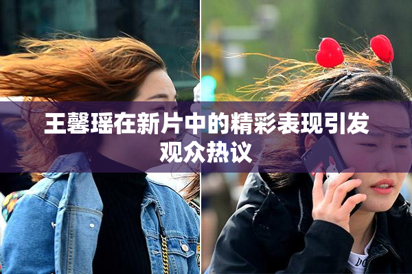 王馨瑶在新片中的精彩表现引发观众热议
