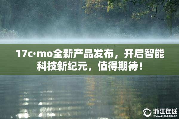 17c·mo全新产品发布，开启智能科技新纪元，值得期待！