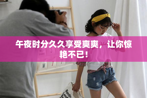 午夜时分久久享受爽爽，让你惊艳不已！