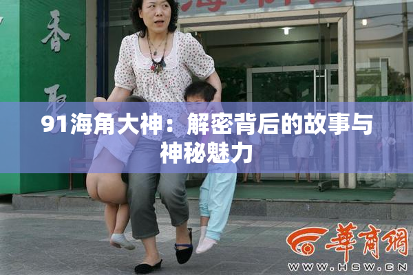 91海角大神：解密背后的故事与神秘魅力