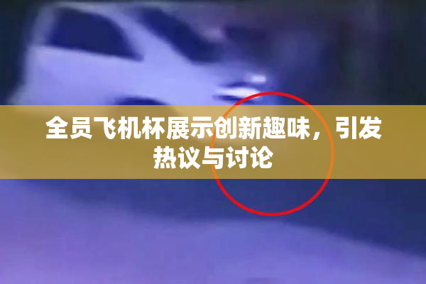 全员飞机杯展示创新趣味，引发热议与讨论