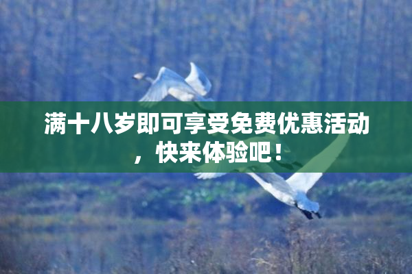 满十八岁即可享受免费优惠活动，快来体验吧！