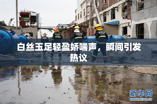 白丝玉足轻盈娇喘声，瞬间引发热议