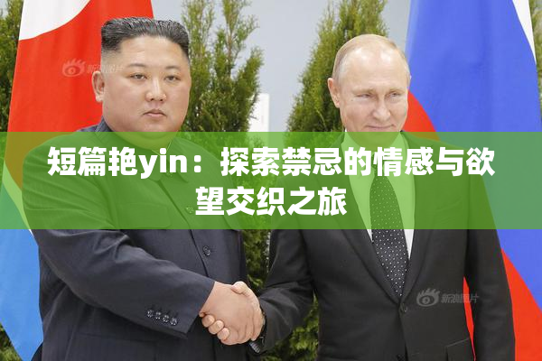 短篇艳yin：探索禁忌的情感与欲望交织之旅