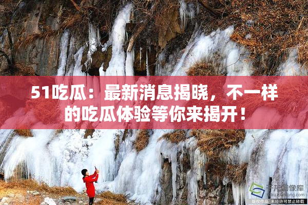 51吃瓜：最新消息揭晓，不一样的吃瓜体验等你来揭开！
