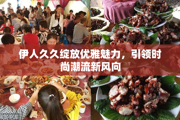伊人久久绽放优雅魅力，引领时尚潮流新风向