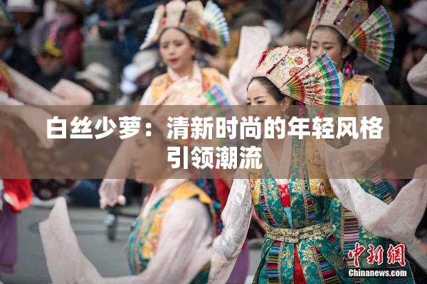 白丝少萝：清新时尚的年轻风格引领潮流