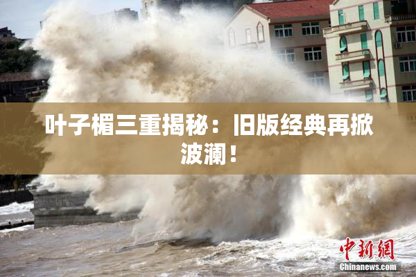 叶子楣三重揭秘：旧版经典再掀波澜！