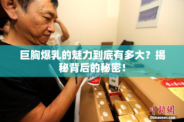 巨胸爆乳的魅力到底有多大？揭秘背后的秘密！