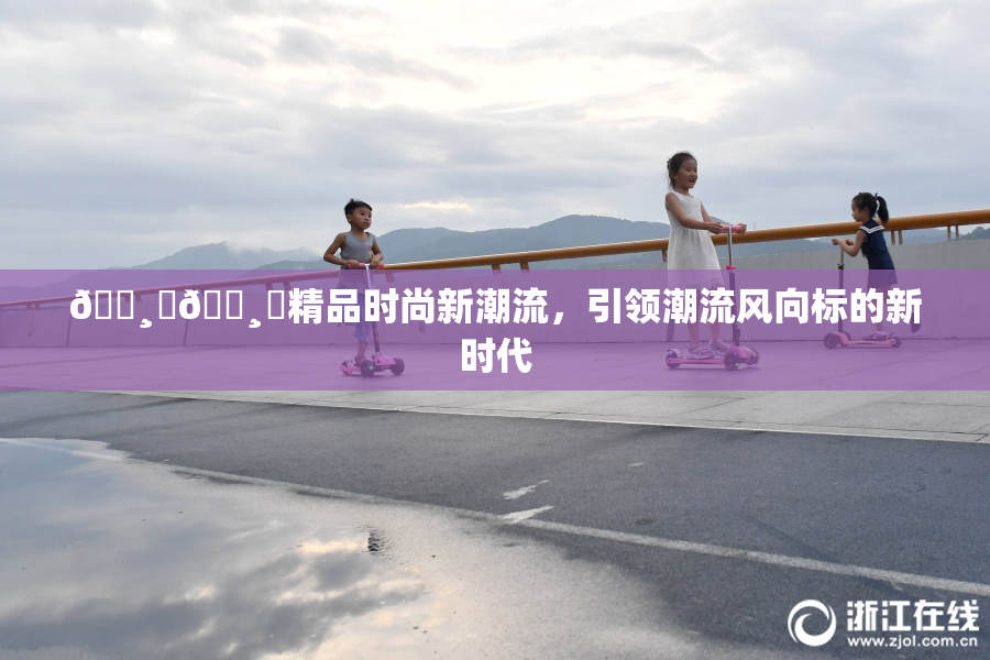 🌸‌🌸‌精品时尚新潮流，引领潮流风向标的新时代
