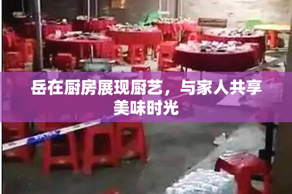 岳在厨房展现厨艺，与家人共享美味时光