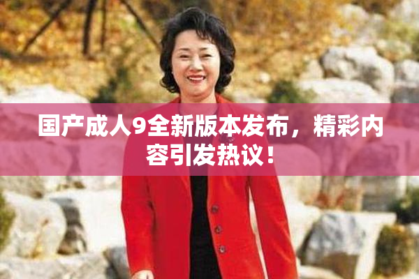 国产成人9全新版本发布，精彩内容引发热议！