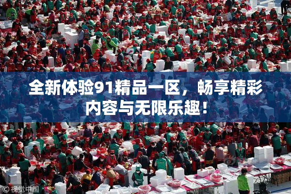 全新体验91精品一区，畅享精彩内容与无限乐趣！