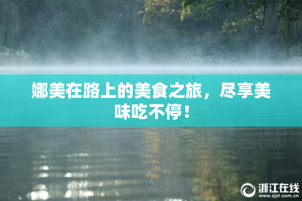 娜美在路上的美食之旅，尽享美味吃不停！