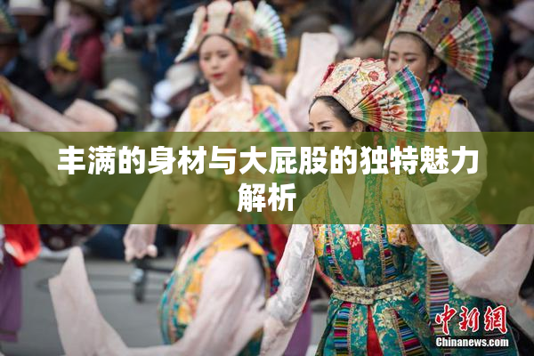 丰满的身材与大屁股的独特魅力解析