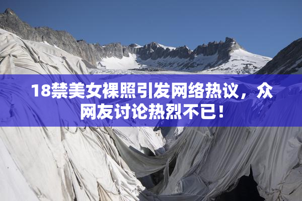 18禁美女裸照引发网络热议，众网友讨论热烈不已！