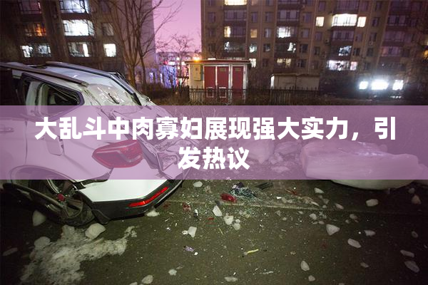 大乱斗中肉寡妇展现强大实力，引发热议