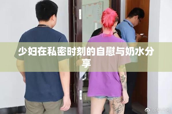 少妇在私密时刻的自慰与奶水分享