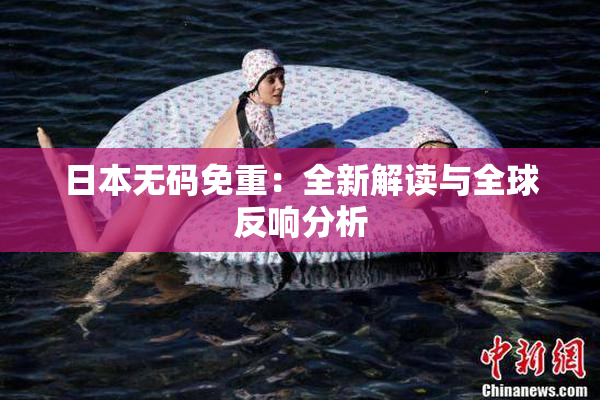 日本无码免重：全新解读与全球反响分析