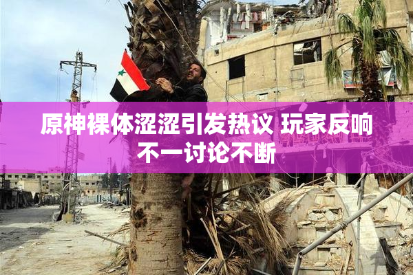 原神裸体涩涩引发热议 玩家反响不一讨论不断