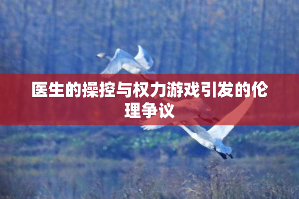 医生的操控与权力游戏引发的伦理争议