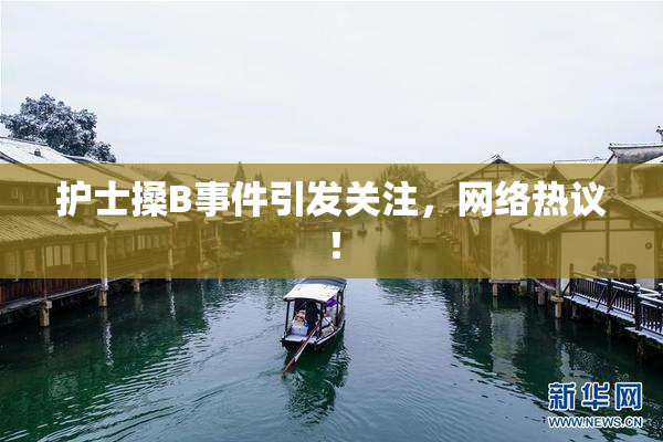 护士搡B事件引发关注，网络热议！