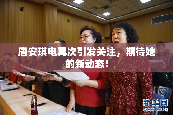 唐安琪电再次引发关注，期待她的新动态！