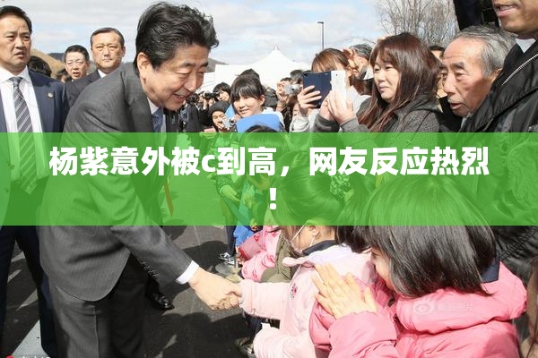 杨紫意外被c到高，网友反应热烈！