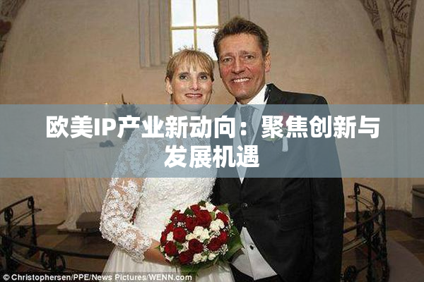 欧美IP产业新动向：聚焦创新与发展机遇