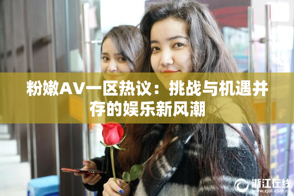 粉嫩AV一区热议：挑战与机遇并存的娱乐新风潮