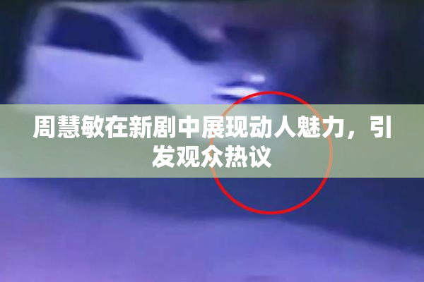 周慧敏在新剧中展现动人魅力，引发观众热议