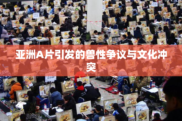 亚洲A片引发的兽性争议与文化冲突