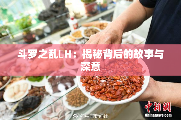 斗罗之乱婬H：揭秘背后的故事与深意