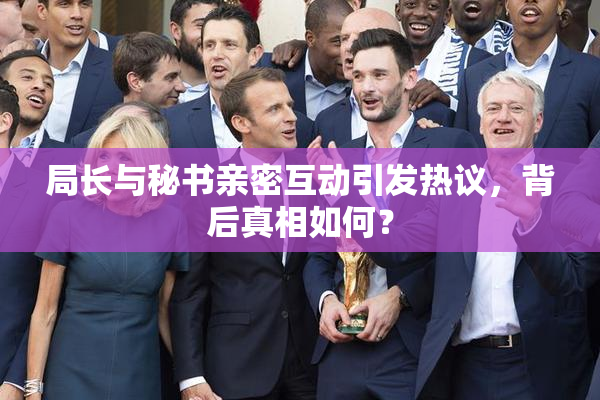 局长与秘书亲密互动引发热议，背后真相如何？