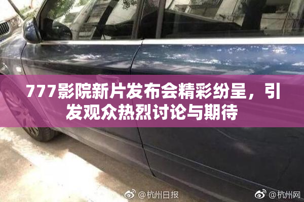 777影院新片发布会精彩纷呈，引发观众热烈讨论与期待