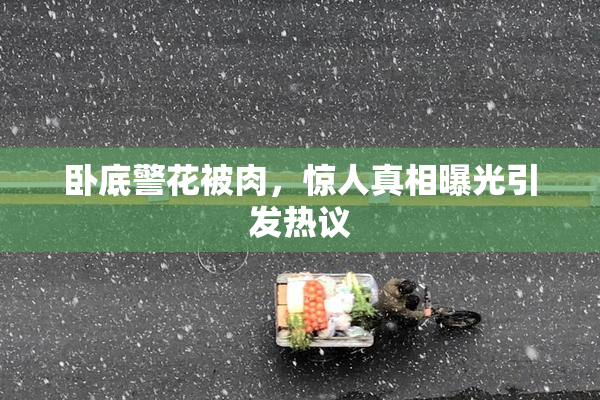 卧底警花被肉，惊人真相曝光引发热议