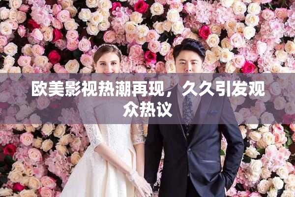欧美影视热潮再现，久久引发观众热议